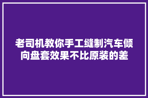 老司机教你手工缝制汽车倾向盘套效果不比原装的差
