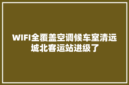 WIFI全覆盖空调候车室清远城北客运站进级了
