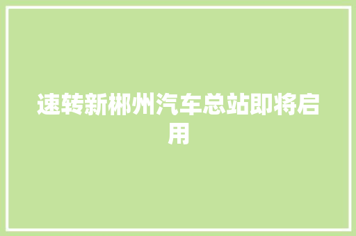 速转新郴州汽车总站即将启用