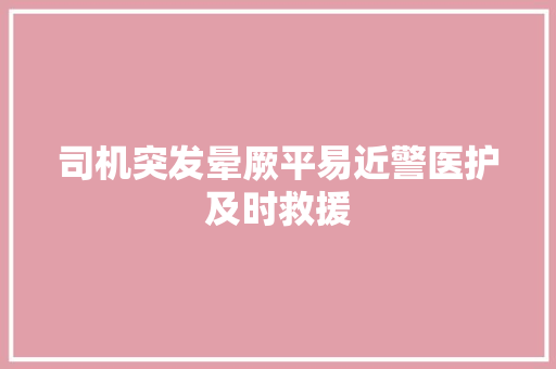 司机突发晕厥平易近警医护及时救援