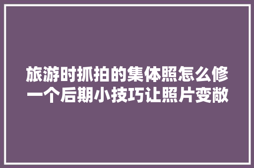 旅游时抓拍的集体照怎么修一个后期小技巧让照片变敞亮