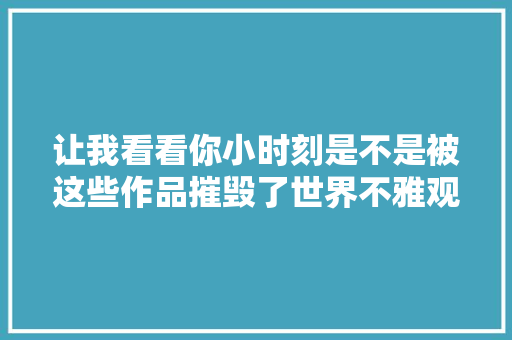让我看看你小时刻是不是被这些作品摧毁了世界不雅观