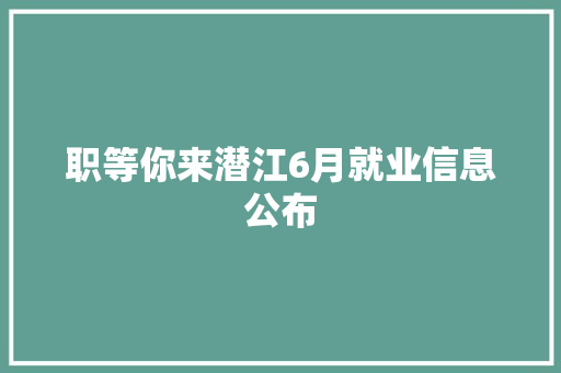 职等你来潜江6月就业信息公布