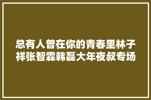 总有人曾在你的青春里林子祥张智霖韩磊大年夜叔专场我想和你唱庆喷鼻香港回归20年