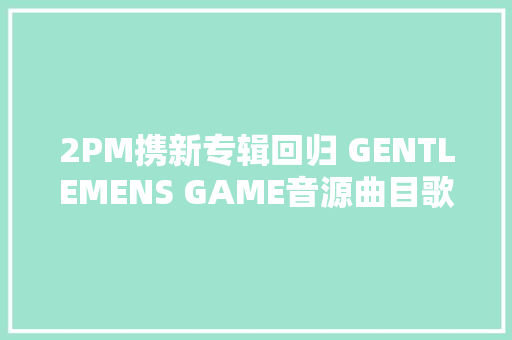 2PM携新专辑回归 GENTLEMENS GAME音源曲目歌词试听 休闲娱乐