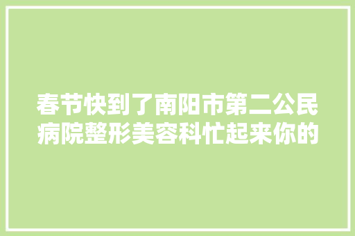 春节快到了南阳市第二公民病院整形美容科忙起来你的美丽 我来守护