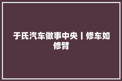 于氏汽车做事中央丨修车如修臂
