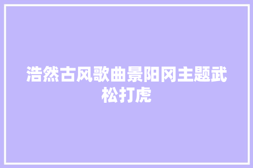 浩然古风歌曲景阳冈主题武松打虎 休闲娱乐