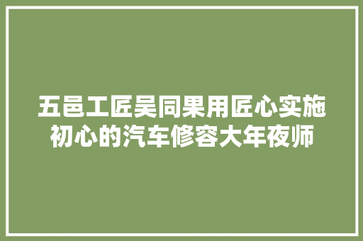五邑工匠吴同果用匠心实施初心的汽车修容大年夜师