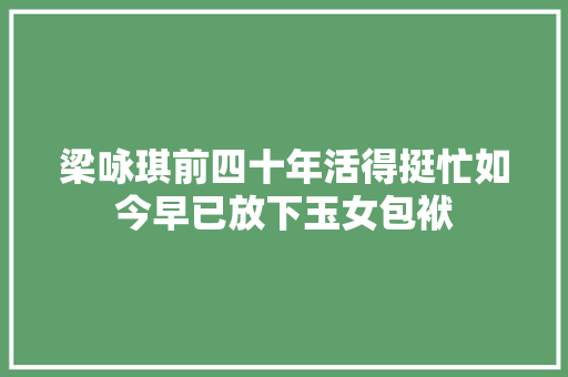 梁咏琪前四十年活得挺忙如今早已放下玉女包袱 休闲娱乐