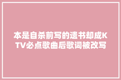 本是自杀前写的遗书却成KTV必点歌曲后歌词被改写歌手斥责