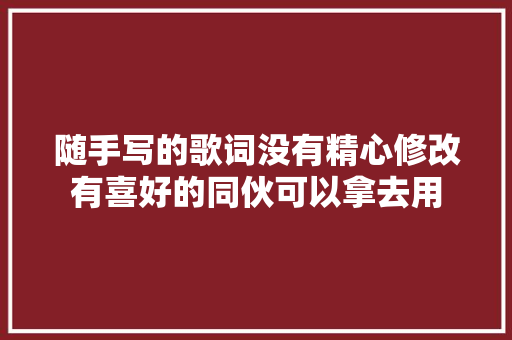 随手写的歌词没有精心修改有喜好的同伙可以拿去用