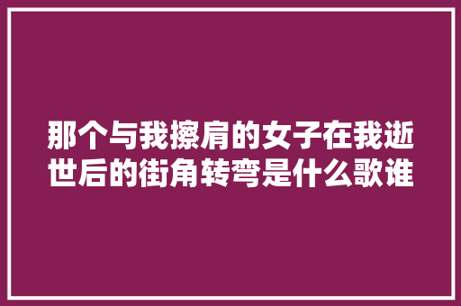那个与我擦肩的女子在我逝世后的街角转弯是什么歌谁唱的歌词介绍