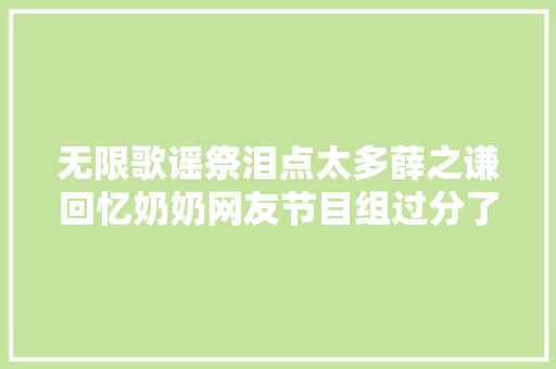 无限歌谣祭泪点太多薛之谦回忆奶奶网友节目组过分了