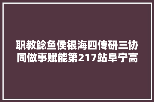 职教鲶鱼侯银海四传研三协同做事赋能第217站阜宁高等师范