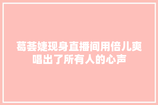 葛荟婕现身直播间用倍儿爽唱出了所有人的心声