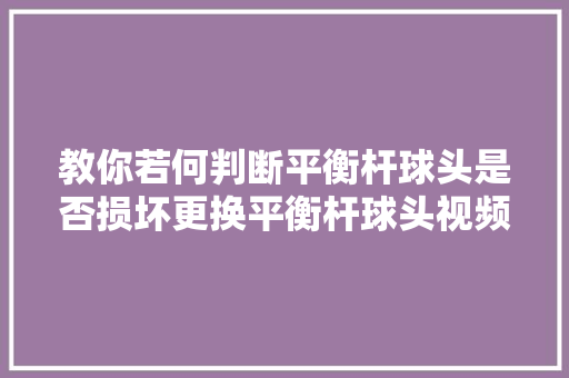 教你若何判断平衡杆球头是否损坏更换平衡杆球头视频安装