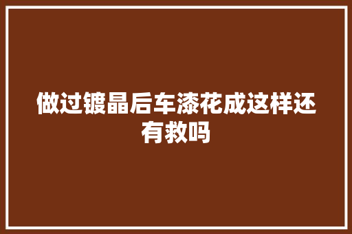 做过镀晶后车漆花成这样还有救吗
