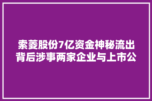 索菱股份7亿资金神秘流出背后涉事两家企业与上市公司有交集 汽车知识
