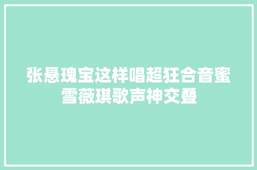 张悬瑰宝这样唱超狂合音蜜雪薇琪歌声神交叠 休闲娱乐