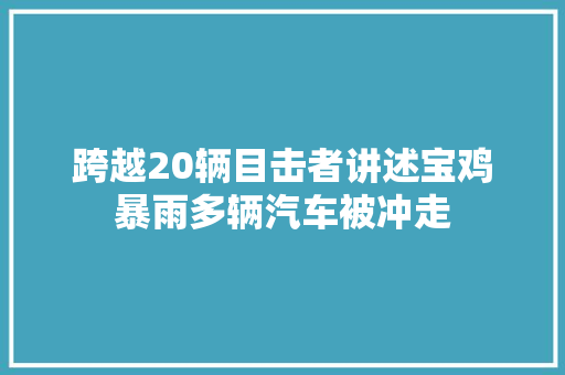 跨越20辆目击者讲述宝鸡暴雨多辆汽车被冲走 汽车知识