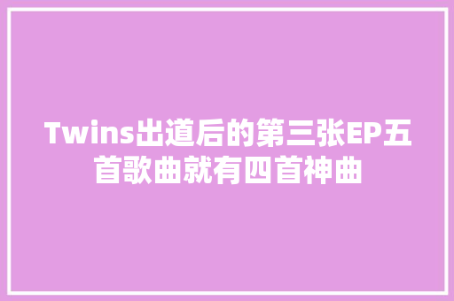 Twins出道后的第三张EP五首歌曲就有四首神曲