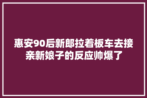 惠安90后新郎拉着板车去接亲新娘子的反应帅爆了