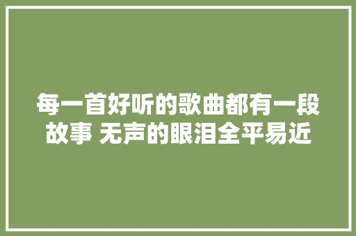 每一首好听的歌曲都有一段故事 无声的眼泪全平易近k歌