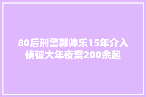 80后刑警郭帅乐15年介入侦破大年夜案200余起