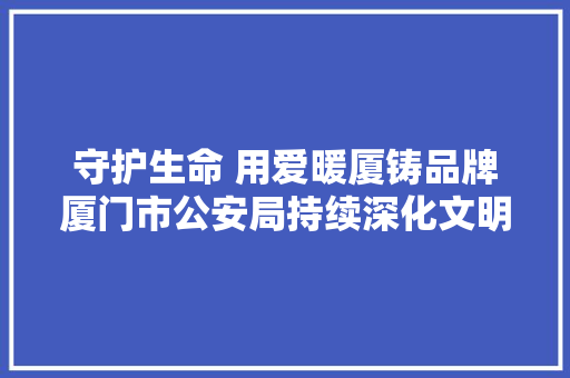 守护生命 用爱暖厦铸品牌厦门市公安局持续深化文明创建提议多项自愿做事活动一