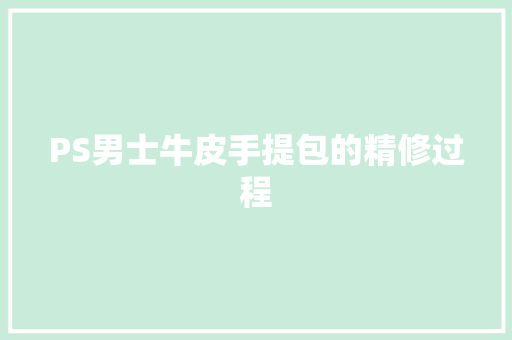 PS男士牛皮手提包的精修过程