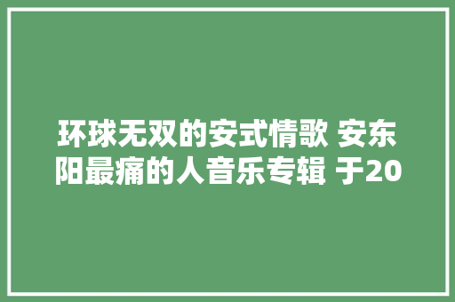 环球无双的安式情歌 安东阳最痛的人音乐专辑 于2013年制作发行