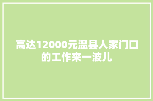 高达12000元温县人家门口的工作来一波儿