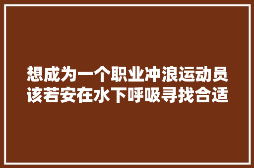 想成为一个职业冲浪运动员该若安在水下呼吸寻找合适的浪和处