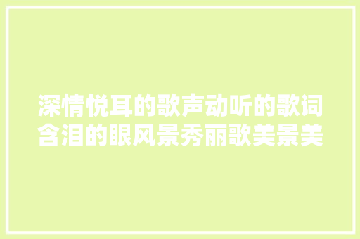 深情悦耳的歌声动听的歌词含泪的眼风景秀丽歌美景美。