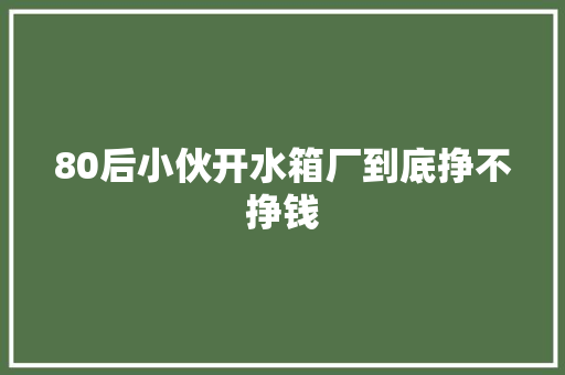 80后小伙开水箱厂到底挣不挣钱