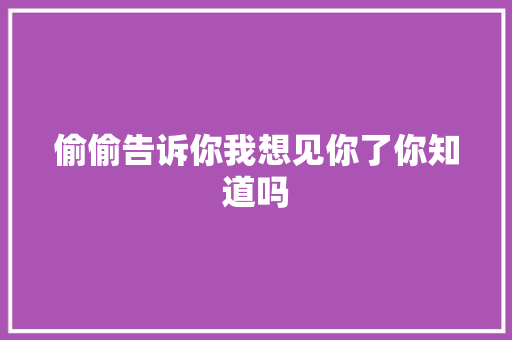 偷偷告诉你我想见你了你知道吗