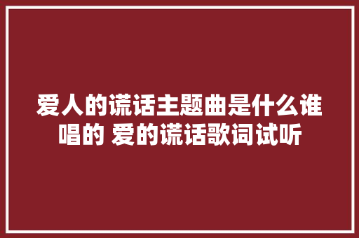 爱人的谎话主题曲是什么谁唱的 爱的谎话歌词试听