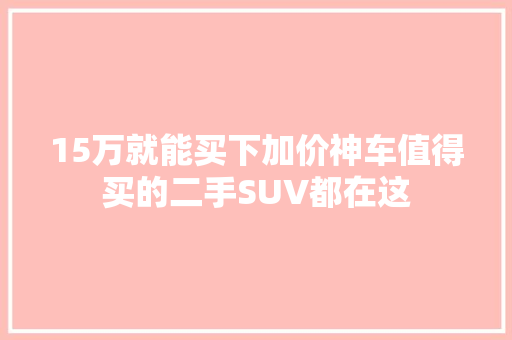 15万就能买下加价神车值得买的二手SUV都在这