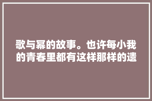 歌与幂的故事。也许每小我的青春里都有这样那样的遗憾和 休闲娱乐