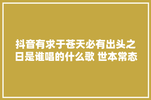 抖音有求于苍天必有出头之日是谁唱的什么歌 世本常态在哪听歌词 休闲娱乐