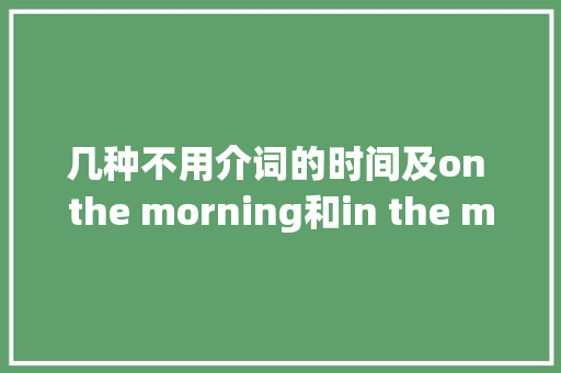 几种不用介词的时间及on the morning和in the morning的差异