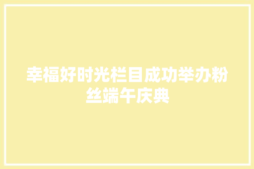 幸福好时光栏目成功举办粉丝端午庆典 休闲娱乐