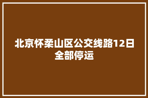 北京怀柔山区公交线路12日全部停运