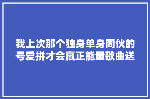 我上次那个独身单身同伙的号爱拼才会赢正能量歌曲送给大年夜家