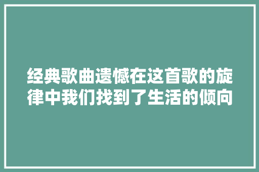 经典歌曲遗憾在这首歌的旋律中我们找到了生活的倾向