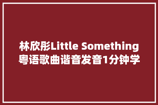 林欣彤Little Something粤语歌曲谐音发音1分钟学会粤语歌发音 休闲娱乐