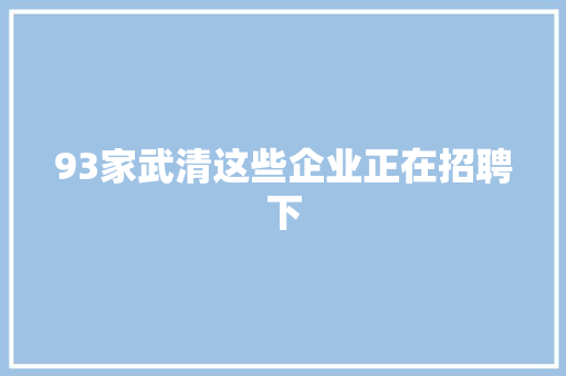 93家武清这些企业正在招聘下