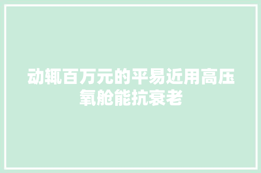 动辄百万元的平易近用高压氧舱能抗衰老