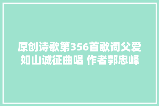 原创诗歌第356首歌词父爱如山诚征曲唱 作者郭忠峄